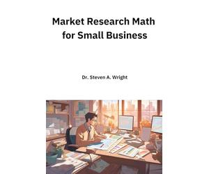 Market Research Math for Small Business: A Practical Guide to the Math You Need for Understanding Your Business' Customers and Competition