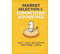 Market Selection & Competitive Advantage.: Find The Right Battlefield. Stay Hard To Copy.