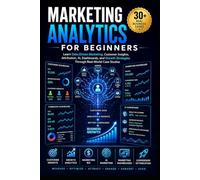Marketing Analytics for Beginners: Learn Data-Driven Marketing, Customer Insights, Attribution, AI, Dashboards, and Growth Strategies Through Real-World Case Studies
