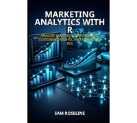 MARKETING ANALYTICS WITH R: ANALYZE CAMPAIGN PERFORMANCE, CUSTOMER INSIGHTS, AND MARKETING ROI (Decision Intelligence with R Series)