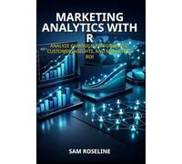 MARKETING ANALYTICS WITH R: ANALYZE CAMPAIGN PERFORMANCE, CUSTOMER INSIGHTS, AND MARKETING ROI (Decision Intelligence with R Series)