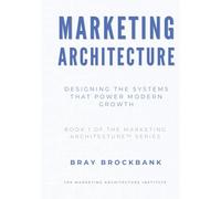 Marketing Architecture™: Designing the Systems That Power Modern Growth (The Marketing Architecture™ Book Series)