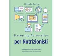 Marketing Automation per Nutrizionisti: Strategie e Strumenti per Aumentare i Pazienti e Liberare Tempo: Il metodo pratico per usare la marketing automation e far crescere il tuo studio.