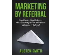 Marketing by Referral: Stop Wasting Handshakes - The Relationship System That Builds a Business by Referral