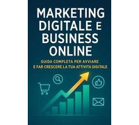 Marketing Digitale e Business Online: Guida Completa per Avviare e Far Crescere la Tua Attività Digitale
