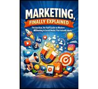Marketing Finally Explained: The Practical, No-Fluff Guide to Modern Marketing & Social Media That Actually Works