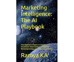Marketing Intelligence: The AI Playbook: From Beginner to Expert: A Complete, Practitioner-Driven Guide to AI-Powered Marketing Strategy, Execution, and Leadership