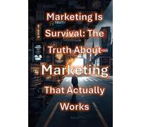 Marketing Is Survival: The Truth About Marketing That Actually Works