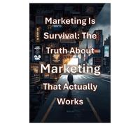 Marketing Is Survival: The Truth About Marketing That Actually Works