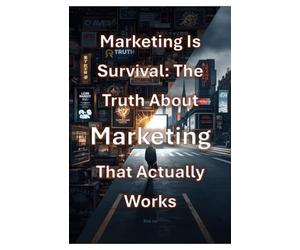Marketing Is Survival: The Truth About Marketing That Actually Works