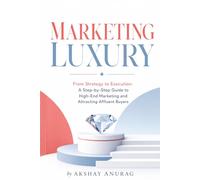 Marketing Luxury: From Strategy to Execution: A Step-by-Step Guide to High-End Marketing and Attracting Affluent Buyers