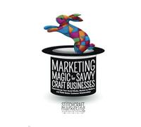 Marketing Magic for Savvy Craft Businesses: Supercharge Your Social Media, Market to Makers, and Build Better Customer Relationships