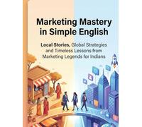 Marketing Mastery in Simple English: Local Stories, Global Strategies and Timeless lessons from Marketing legends for Indians