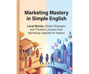 Marketing Mastery in Simple English: Local Stories, Global Strategies and Timeless lessons from Marketing legends for Indians