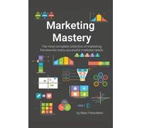 Marketing Mastery: The most complete collection of marketing frameworks every successful marketer needs