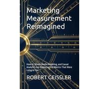Marketing Measurement Reimagined: How AI, Mixed-Media Modeling, and Causal Analytics Are Replacing the Metrics That Were Lying to You: 19 (Marketing in the Age of AI)