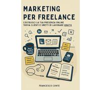 Marketing per freelance: Costruisci la tua presenza online, trova clienti e smetti di lavorare gratis.