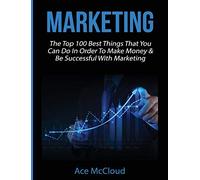 Marketing: The Top 100 Best Things That You Can Do In Order To Make Money & Be Successful With Marketing (Business Marketing Money Making Strategies Guide)