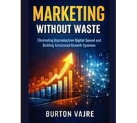 Marketing Without Waste: Eliminating Unproductive Digital Spend and Building Automated Growth Systems (The Niche Business Automation Series)