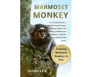 Marmoset Monkey: The Complete Owner’s Guide To Raising, Caring For, Feeding, Habitat, And Bonding With Marmoset Monkeys - Ideal For Beginners And Exotic Pet Lovers