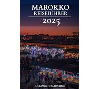 MAROKKO REISEFÜHRER 2025: „Navigieren Sie durch Marokko wie ein Profi: Kultur, Küche und verborgene Schätze für den versierten Reisenden“