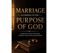 MARRIAGE ACCORDING TO GOD’S PURPOSE: A Christian Guide to Building a Strong and Lasting Relationship
