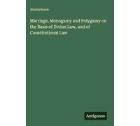 Marriage, Monogamy and Polygamy on the Basis of Divine Law, and of Constitutional Law