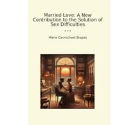 Married Love: A New Contribution to the Solution of Sex Difficulties (Classic Books)