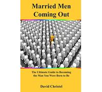 Married Men Coming Out: The Ultimate Guide to Becoming the Man You Were Born to Be