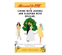 MARRIED TO EVE, LIVING WITH JEZEBEL AND SLEEPING WITH DELILAH: A Guide to Having a Successful Relationship
