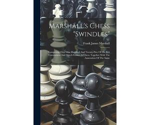Marshall's Chess "swindles": Comprising Over One Hundred And Twenty-five Of His Best Tournament And Match Games At Chess, Together With The Annotation Of The Same
