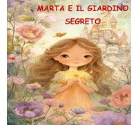 MARTA E IL GIARDINO SEGRETO: Una fiaba illustrata per bambini dai 3 agli 8 anni