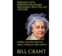 MARTHA CUSTIS WASHINGTON HER LIFE AND LEGACY INTO THE 21ST CENTURY: MAKING HISTORY THROUGH GRACE, STRENGTH, AND SERVICE (World History)