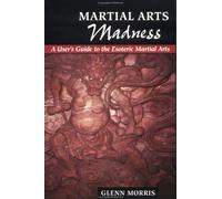 Martial Arts Madness: A User's Guide to the Esoteric Martial Arts