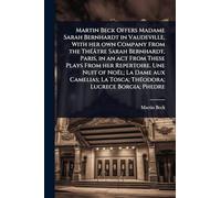 Martin Beck Offers Madame Sarah Bernhardt in Vaudeville, With her own Company From the Théâtre Sarah Bernhardt, Paris, in an act From These Plays ... La Tosca; Théodora; Lucrece Borgia; Phedre