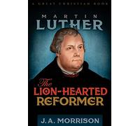 Martin Luther: The Lion-Hearted Reformer