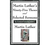 Martin Luther's Ninety-Five Theses and Selected Sermons: A Foundational Work of the Protestant Reformation