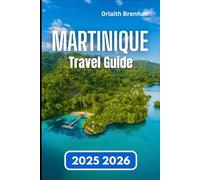 MARTINIQUE TRAVEL GUIDE 2025 2026: Practical Guide to Island Life, Local Traditions, History, and Exploration