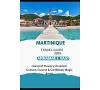 MARTINIQUE TRAVEL GUIDE 2025: Island of Flowers Unveiled: Culture, Cuisine & Caribbean Magic Await