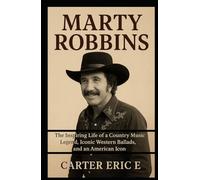 MARTY ROBBINS: The Inspiring Life of a Country Music Legend, Iconic Western Ballads, and an American Icon