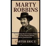MARTY ROBBINS: The Inspiring Life of a Country Music Legend, Iconic Western Ballads, and an American Icon