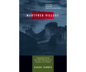 Martyred Village: Commemorating the 1944 Massacre at Oradour-sur-Glane
