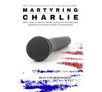 Martyring Charlie: The Charlie Kirk Assassination: How a Great Loss to American Politics Exposed a Hostile Zionist Takeover of the US Government