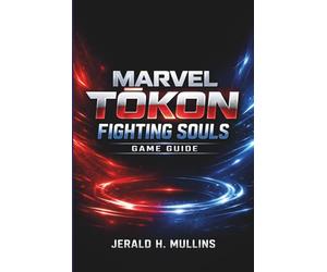 Marvel Tōkon: Fighting Souls Game Guide: The Complete Strategy Guide to Master Every Fighter, Dominate Combos, and Conquer Every Battle
