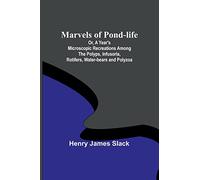 Marvels of Pond-life; Or, A Year's Microscopic Recreations Among the Polyps, Infusoria, Rotifers, Water-bears and Polyzoa