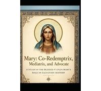 Mary: Co-Redemptrix, Mediatrix, and Advocate: A Study of the Blessed Virgin Mary’s Role in Salvation History
