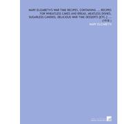 Mary Elizabeth's War Time Recipes, Containing ... Recipes for Wheatless Cakes and Bread, Meatless Dishes, Sugarless Candies, Delicious War Time Desserts [Etc.] ... (1918 )