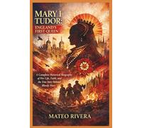 Mary I Tudor: England’s First Queen: A Complete Historical Biography of Her Life, Faith, and the True Story Behind Bloody Mary