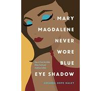 Mary Magdalene Never Wore Blue Eye Shadow: How to Trust the Bible When Truth and Tradition Collide