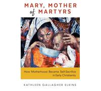 Mary, Mother of Martyrs: How Motherhood Became Self-Sacrifice in Early Christianity